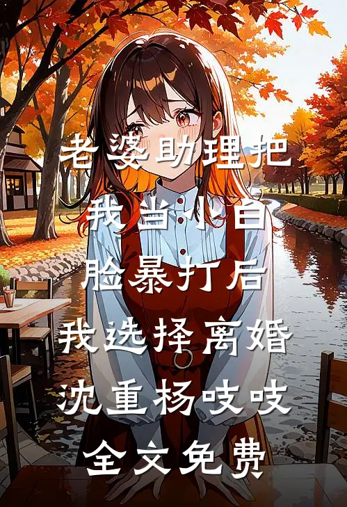 老婆助理把我当小白脸暴打后，我选择离婚沈重杨吱吱全文免费