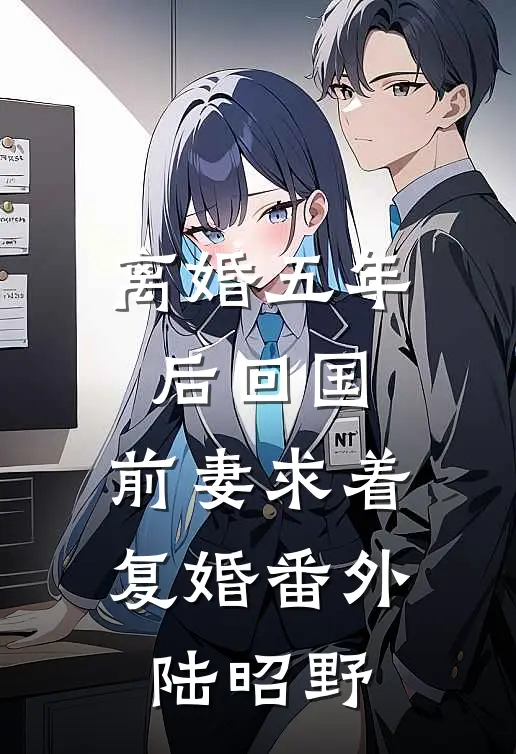 离婚五年后回国，前妻求着复婚番外陆昭野