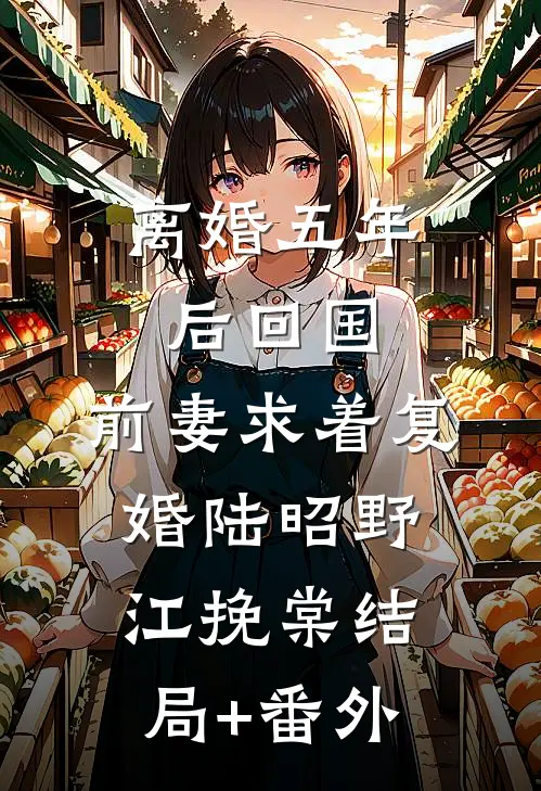离婚五年后回国，前妻求着复婚陆昭野江挽棠结局+番外