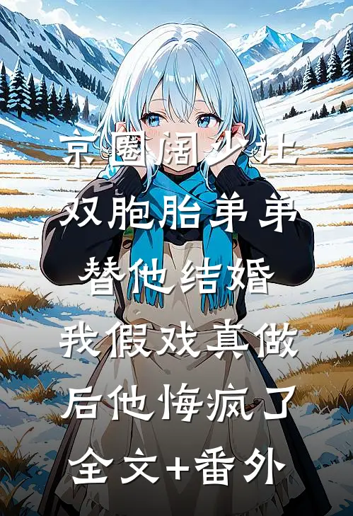 京圈阔少让双胞胎弟弟替他结婚，我假戏真做后他悔疯了全文+番外