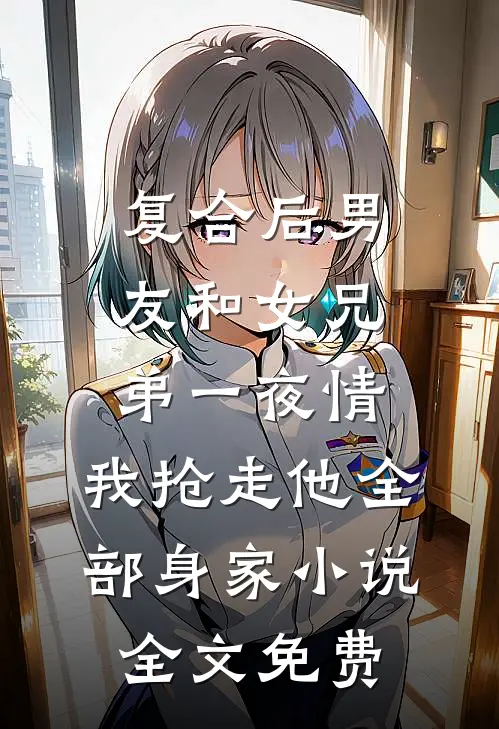 复合后男友和女兄弟一夜情，我抢走他全部身家小说全文免费