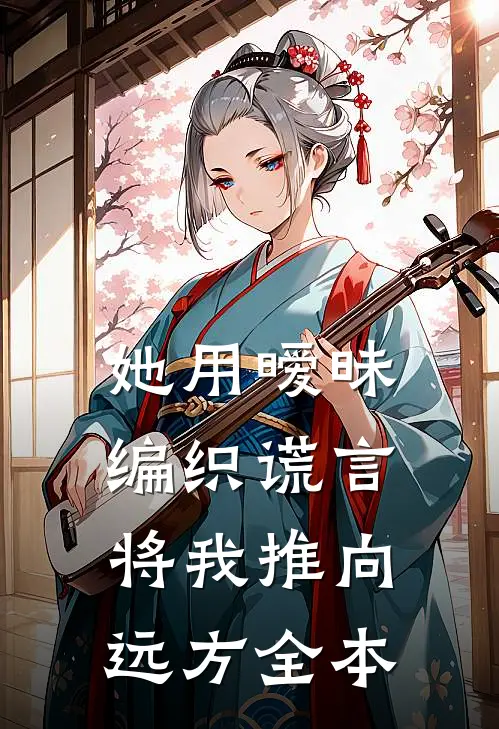 她用暧昧编织谎言，将我推向远方全本