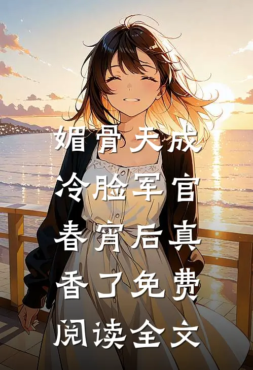 媚骨天成，冷脸军官春宵后真香了免费阅读全文