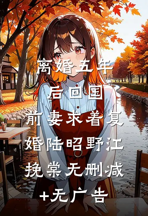 离婚五年后回国，前妻求着复婚陆昭野江挽棠无删减+无广告