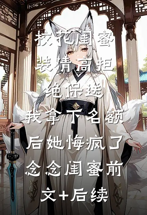 校花闺蜜装清高拒绝保送，我拿下名额后她悔疯了念念闺蜜前文+后续