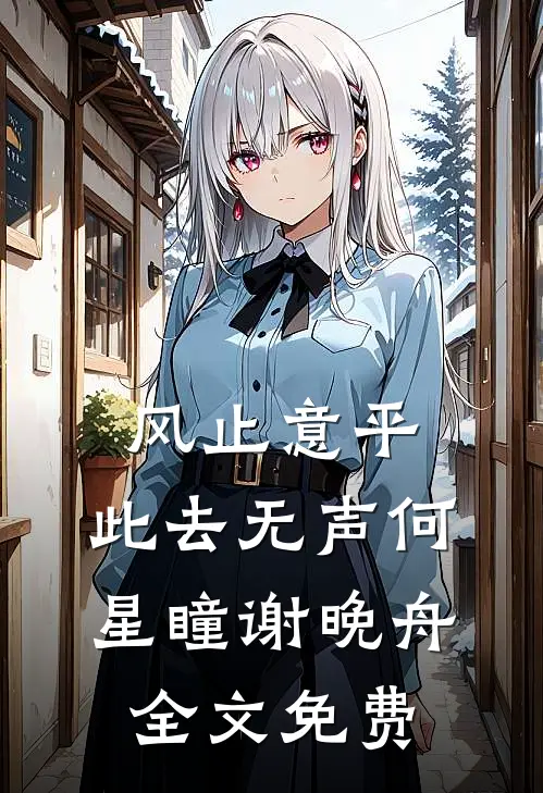 风止意平，此去无声何星瞳谢晚舟全文免费