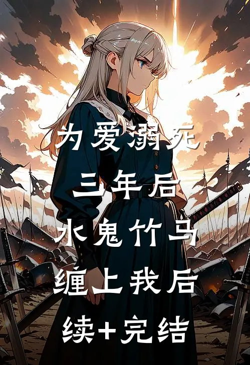 为爱溺死三年后，水鬼竹马缠上我后续+完结