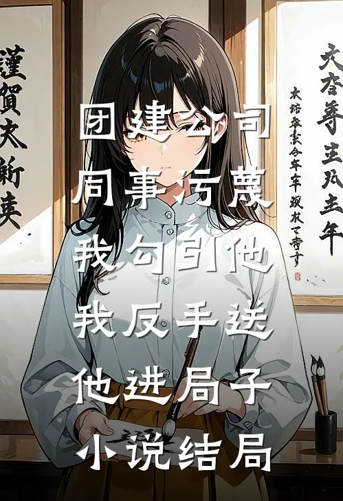 团建公司同事污蔑我勾引他，我反手送他进局子小说结局