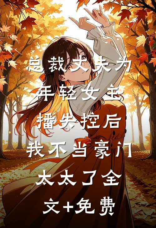 总裁丈夫为年轻女主播失控后，我不当豪门太太了全文+免费