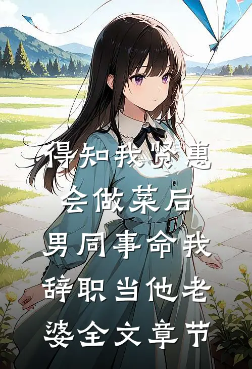 得知我贤惠会做菜后，男同事命我辞职当他老婆全文章节