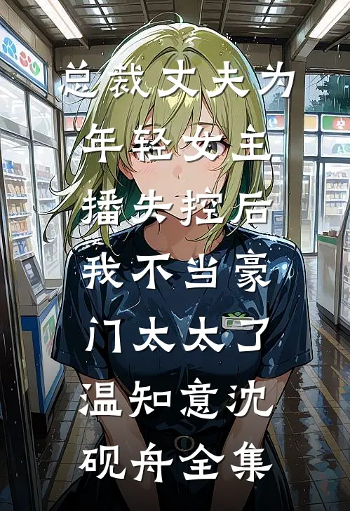 总裁丈夫为年轻女主播失控后，我不当豪门太太了温知意沈砚舟全集