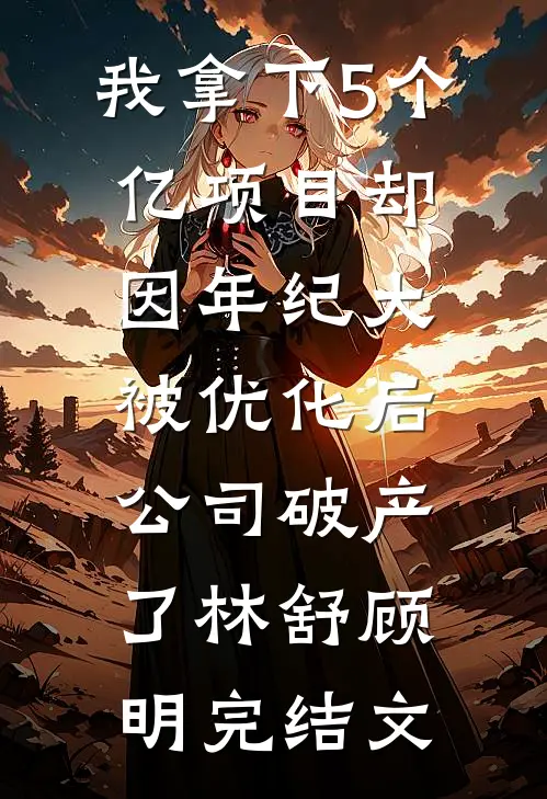 我拿下5个亿项目却因年纪大被优化后，公司破产了林舒顾明完结文