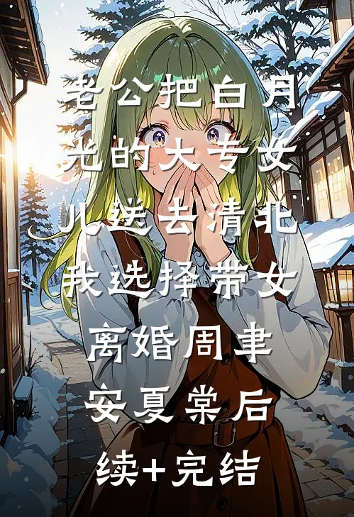 老公把白月光的大专女儿送去清北，我选择带女离婚周聿安夏棠后续+完结