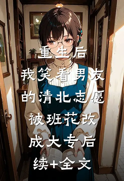 重生后，我笑看男友的清北志愿被班花改成大专后续+全文