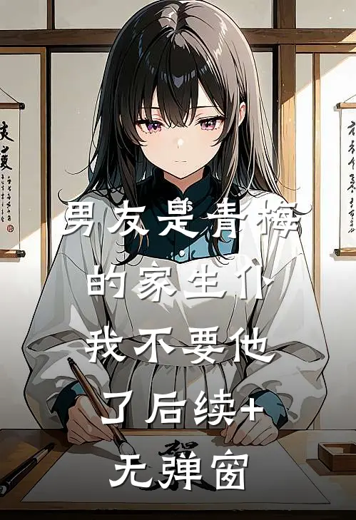 男友是青梅的家生仆，我不要他了后续+无弹窗