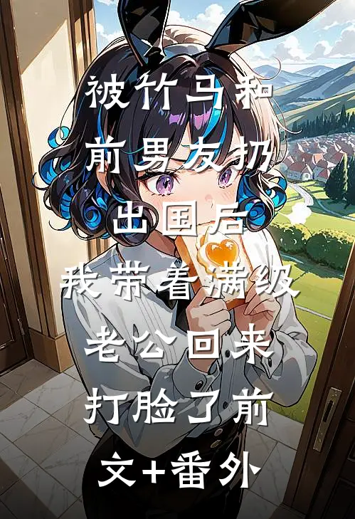 被竹马和前男友扔出国后，我带着满级老公回来打脸了前文+番外
