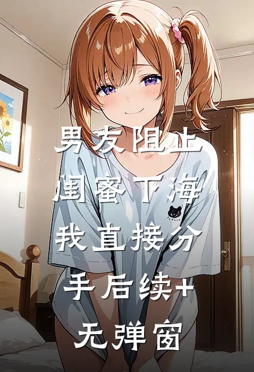男友阻止闺蜜下海，我直接分手后续+无弹窗
