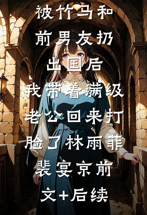 被竹马和前男友扔出国后，我带着满级老公回来打脸了林雨菲裴宴京前文+后续