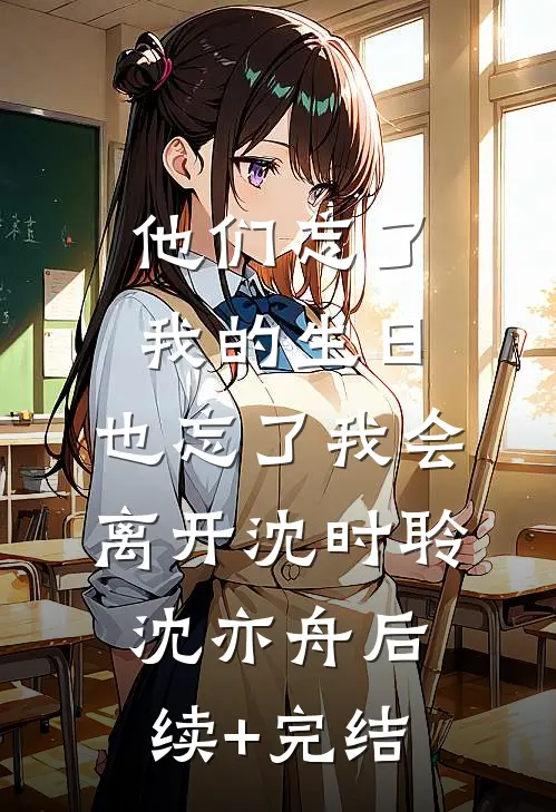 他们忘了我的生日，也忘了我会离开沈时聆沈亦舟后续+完结