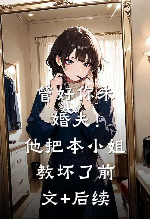 管好你未婚夫！他把本小姐教坏了前文+后续