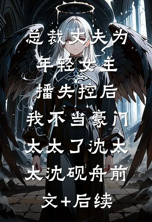 总裁丈夫为年轻女主播失控后，我不当豪门太太了沈太太沈砚舟前文+后续
