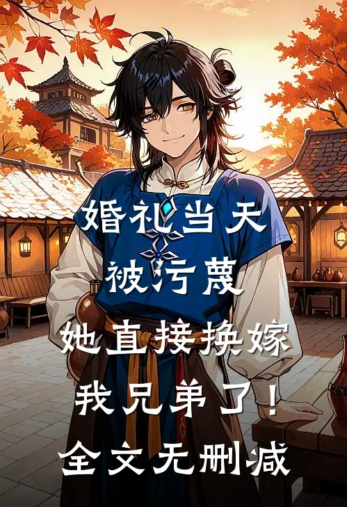 婚礼当天被污蔑，她直接换嫁我兄弟了！全文无删减