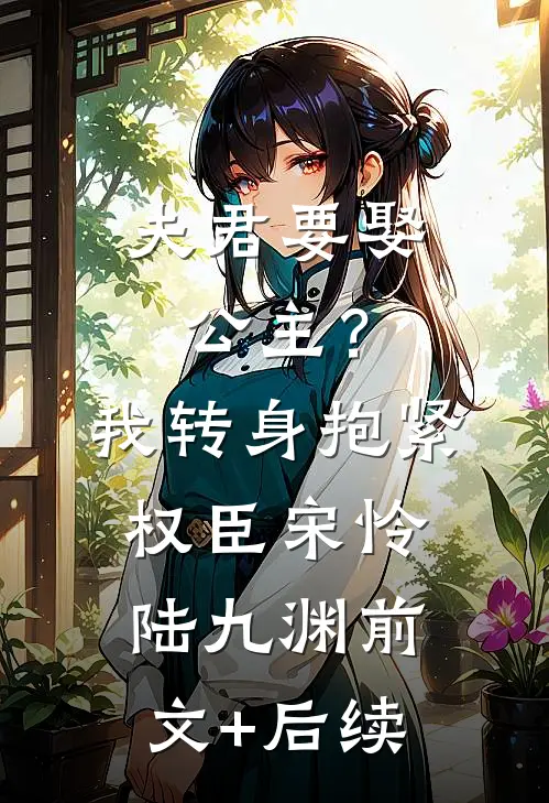 夫君要娶公主？我转身抱紧权臣宋怜陆九渊前文+后续