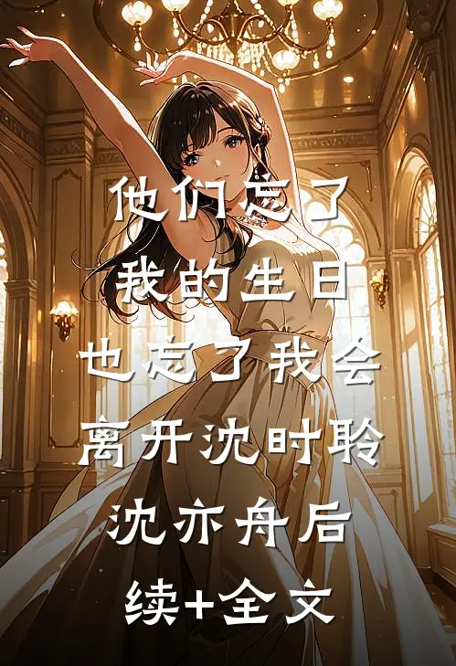 他们忘了我的生日，也忘了我会离开沈时聆沈亦舟后续+全文