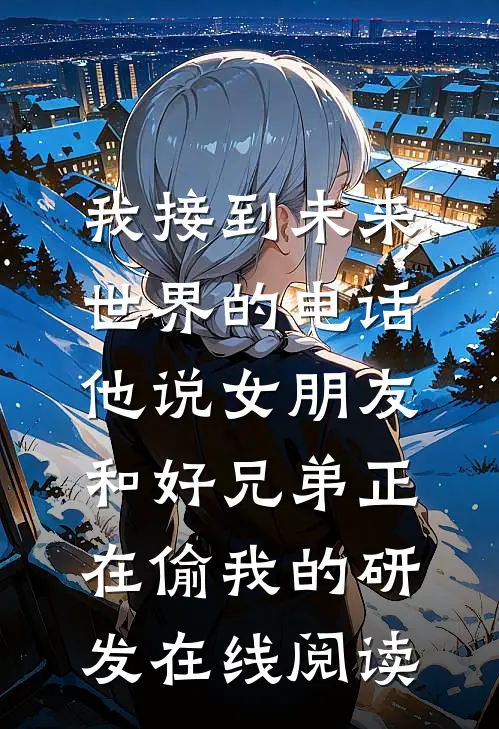 我接到未来世界的电话，他说女朋友和好兄弟正在偷我的研发在线阅读