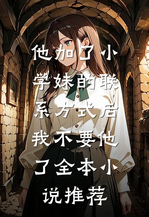 他加了小学妹的联系方式后，我不要他了全本小说推荐