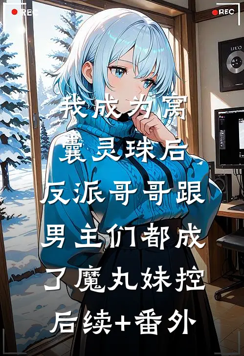 我成为窝囊灵珠后，反派哥哥跟男主们都成了魔丸妹控后续+番外