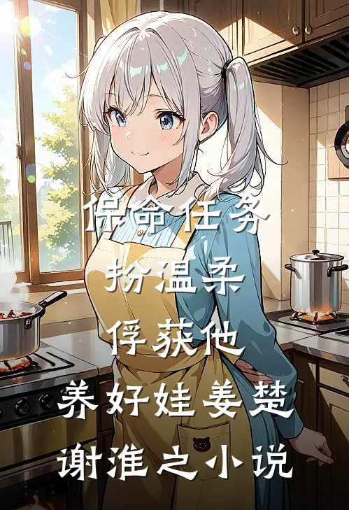 保命任务：扮温柔、俘获他、养好娃姜楚谢淮之小说
