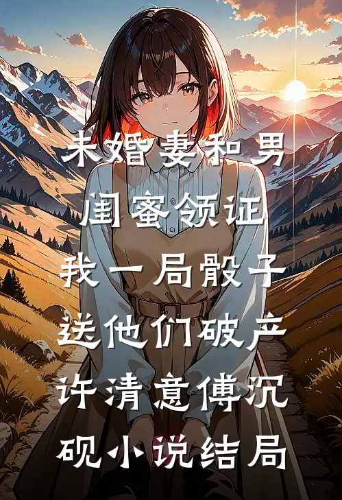 未婚妻和男闺蜜领证，我一局骰子送他们破产许清意傅沉砚小说结局