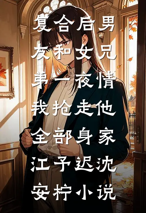 复合后男友和女兄弟一夜情，我抢走他全部身家江予迟沈安柠小说
