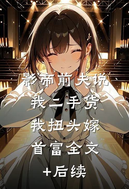 影帝前夫说我二手货，我扭头嫁首富全文+后续