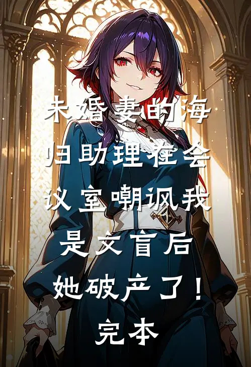 未婚妻的海归助理在会议室嘲讽我是文盲后，她破产了！完本