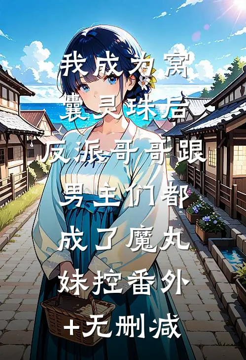 我成为窝囊灵珠后，反派哥哥跟男主们都成了魔丸妹控番外+无删减