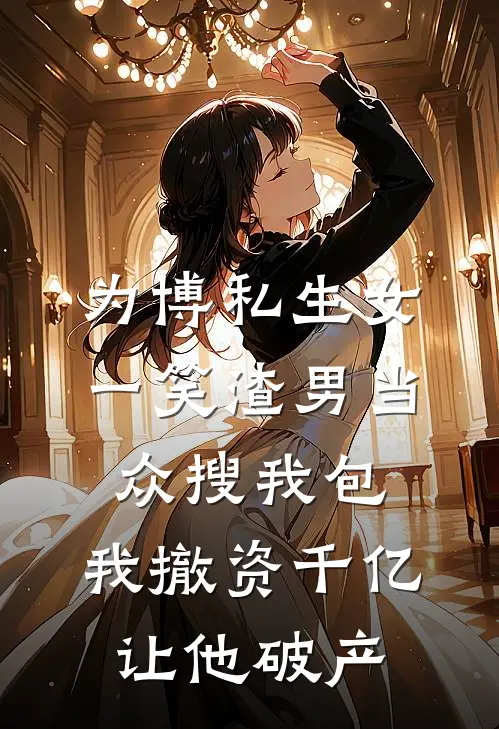 为博私生女一笑渣男当众搜我包，我撤资千亿让他破产