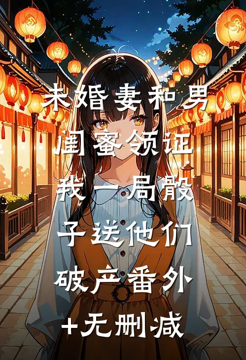 未婚妻和男闺蜜领证，我一局骰子送他们破产番外+无删减