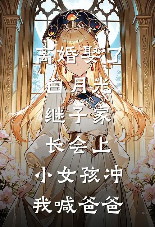 离婚娶了白月光，继子家长会上，小女孩冲我喊爸爸