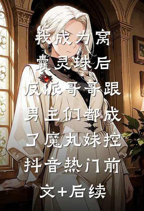 我成为窝囊灵珠后，反派哥哥跟男主们都成了魔丸妹控抖音热门前文+后续