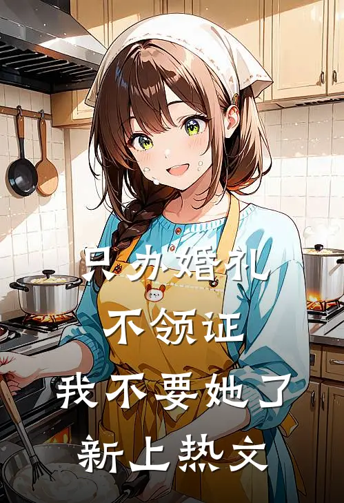 只办婚礼不领证，我不要她了新上热文