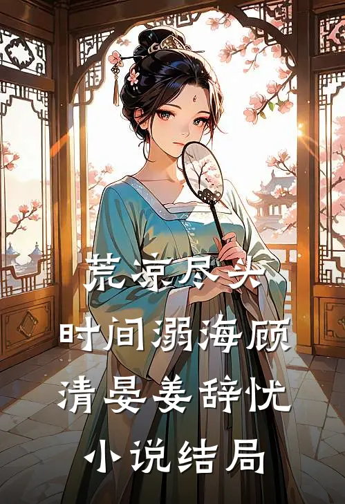 荒凉尽头，时间溺海顾清晏姜辞忧小说结局