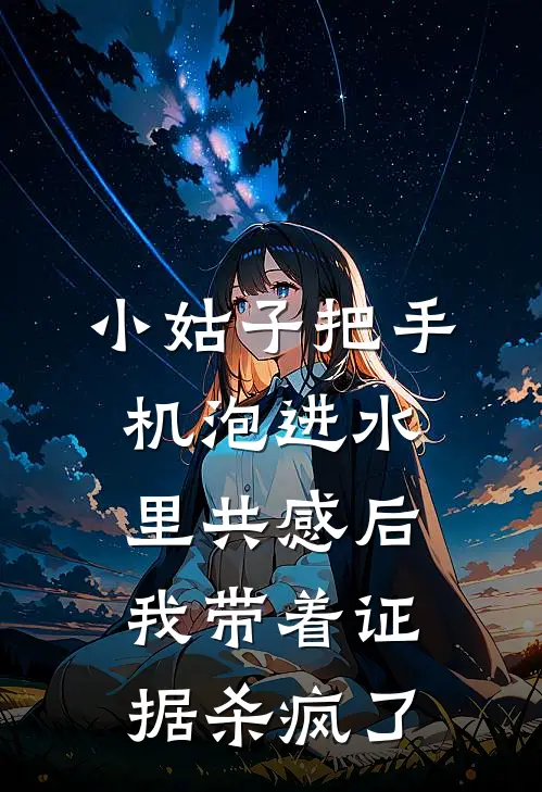 小姑子把手机泡进水里共感后，我带着证据杀疯了