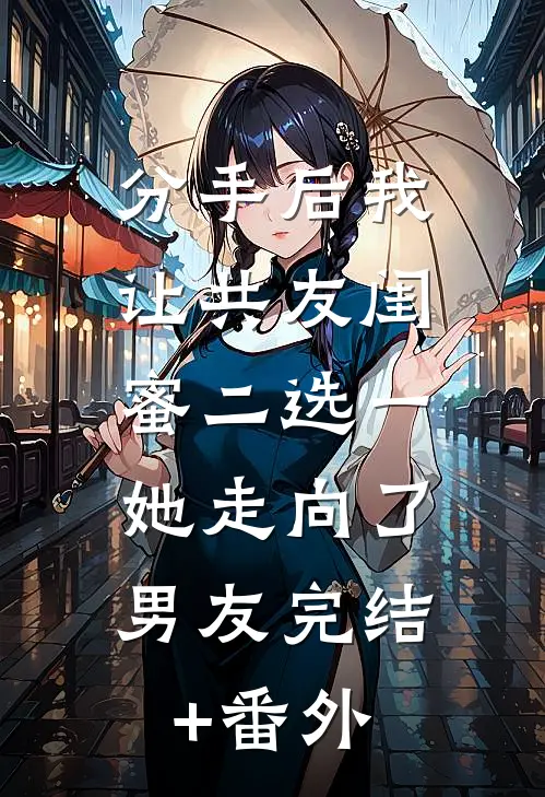 分手后我让共友闺蜜二选一，她走向了男友完结+番外