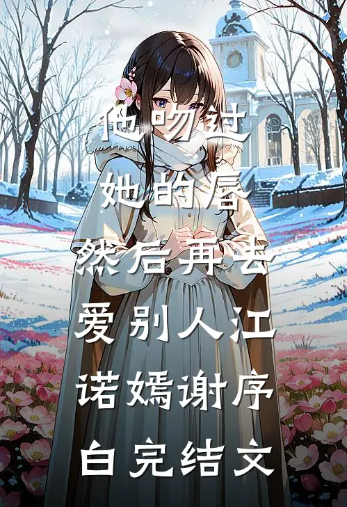 他吻过她的唇，然后再去爱别人江诺嫣谢序白完结文