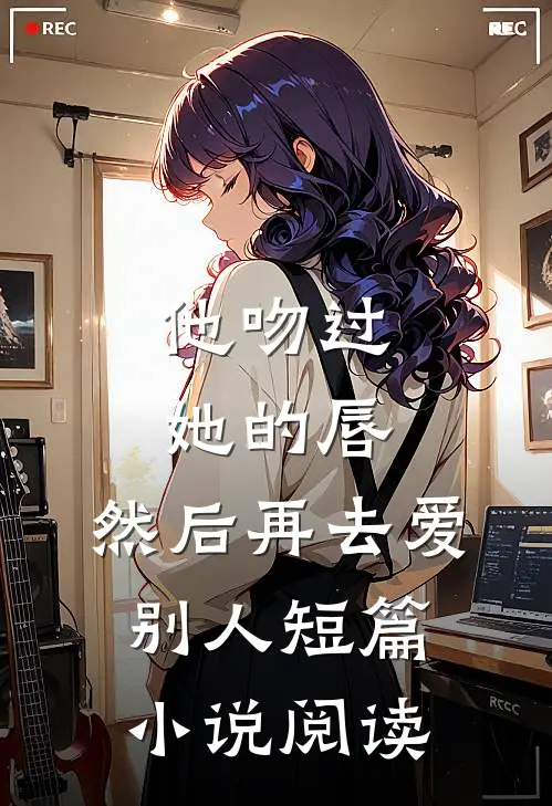 他吻过她的唇，然后再去爱别人短篇小说阅读