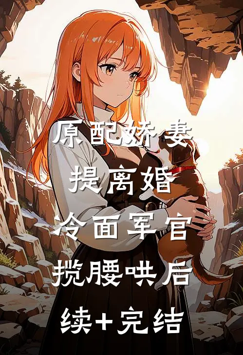 原配娇妻提离婚，冷面军官揽腰哄后续+完结