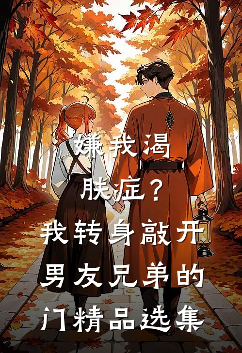 嫌我渴肤症？我转身敲开男友兄弟的门精品选集