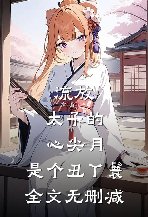 流放：太子的心尖月，是个丑丫鬟全文无删减